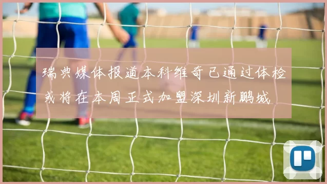 瑞典媒体报道本科维奇已通过体检或将在本周正式加盟深圳新鹏城