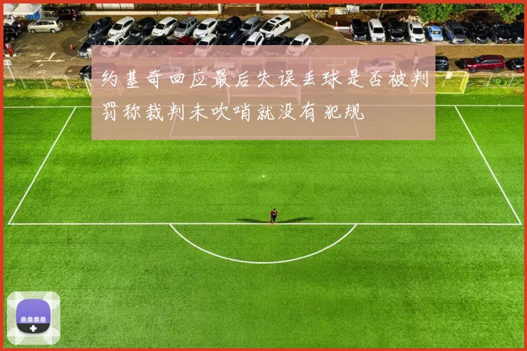 约基奇回应最后失误丢球是否被判罚称裁判未吹哨就没有犯规