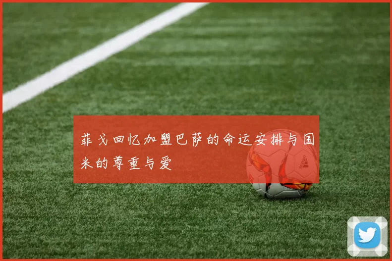 菲戈回忆加盟巴萨的命运安排与国米的尊重与爱