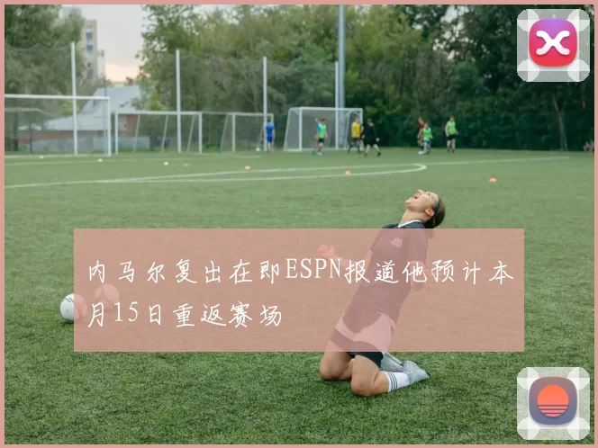 内马尔复出在即ESPN报道他预计本月15日重返赛场