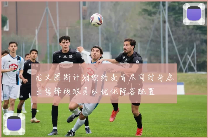 尤文图斯计划续约麦肯尼同时考虑出售锋线球员以优化阵容配置