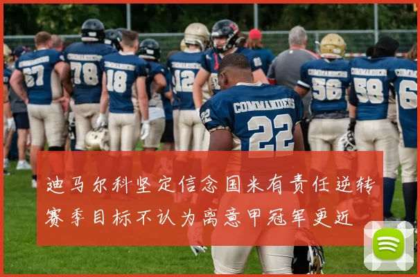 迪马尔科坚定信念国米有责任逆转赛季目标不认为离意甲冠军更近