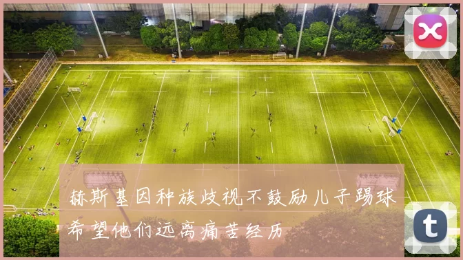 赫斯基因种族歧视不鼓励儿子踢球希望他们远离痛苦经历