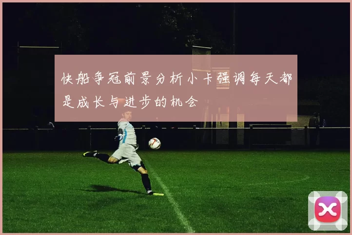 快船争冠前景分析小卡强调每天都是成长与进步的机会