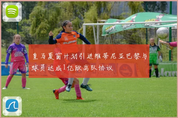 皇马夏窗计划引进维蒂尼亚巴黎与球员达成1亿欧离队协议