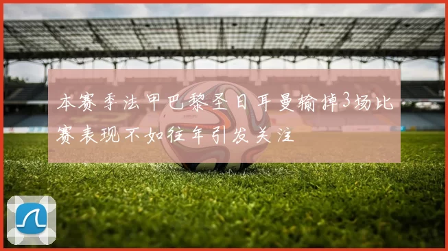 本赛季法甲巴黎圣日耳曼输掉3场比赛表现不如往年引发关注