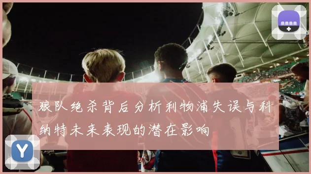 狼队绝杀背后分析利物浦失误与科纳特未来表现的潜在影响