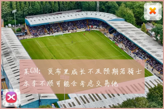 某GM：莫布里成长不及预期若骑士本季不顺可能会考虑交易他
