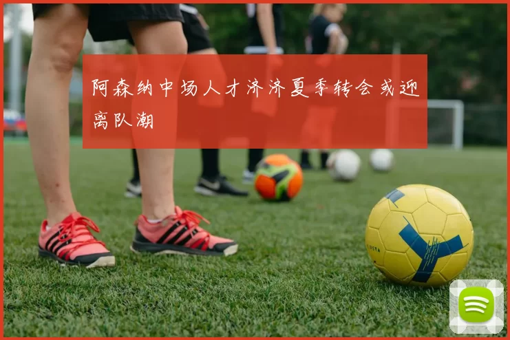 阿森纳中场人才济济夏季转会或迎离队潮