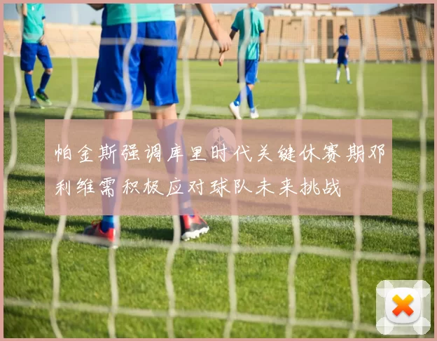 帕金斯强调库里时代关键休赛期邓利维需积极应对球队未来挑战