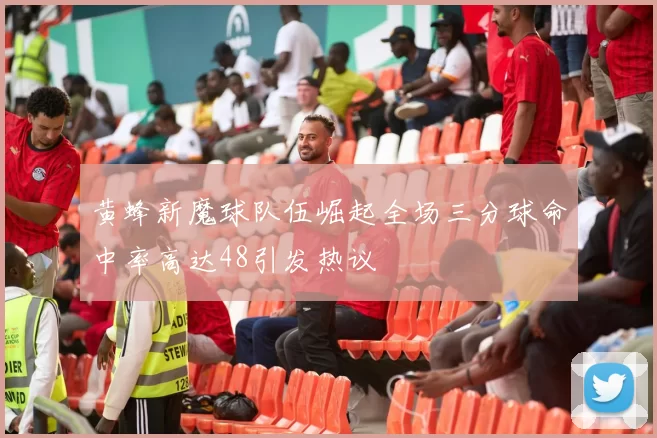 黄蜂新魔球队伍崛起全场三分球命中率高达48引发热议