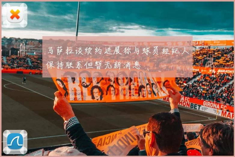 马萨拉谈续约进展称与球员经纪人保持联系但暂无新消息