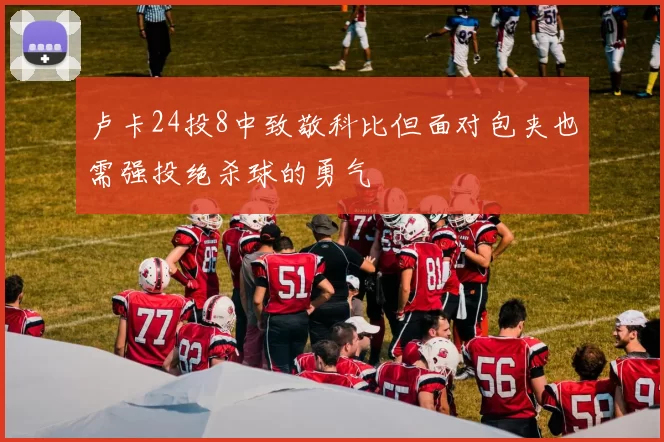卢卡24投8中致敬科比但面对包夹也需强投绝杀球的勇气