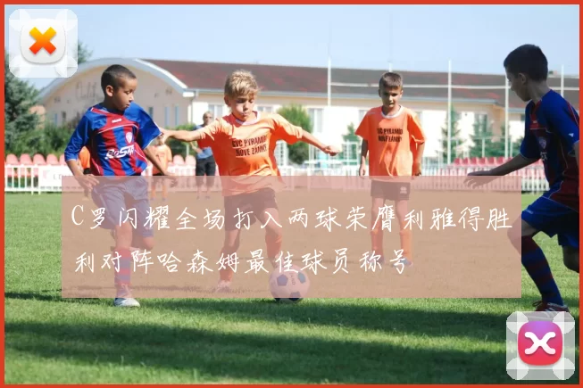 C罗闪耀全场打入两球荣膺利雅得胜利对阵哈森姆最佳球员称号