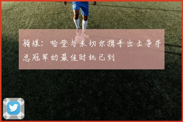 骑媒：哈登与米切尔携手出击争夺总冠军的最佳时机已到