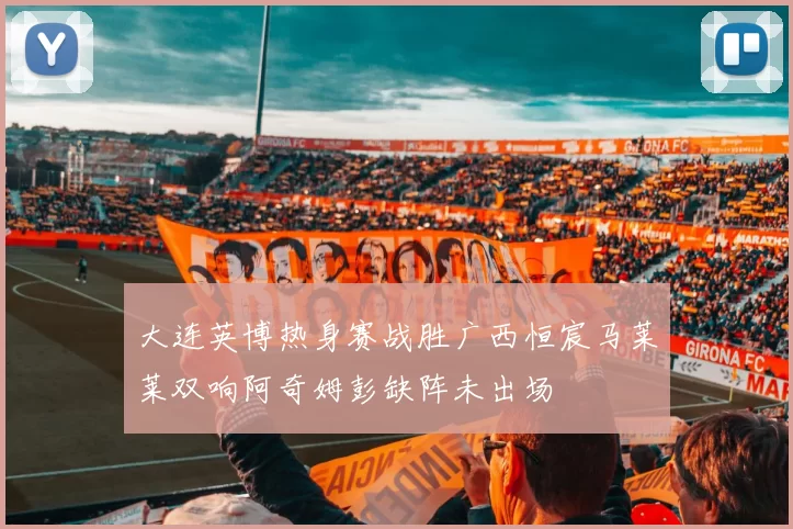 大连英博热身赛战胜广西恒宸马莱莱双响阿奇姆彭缺阵未出场
