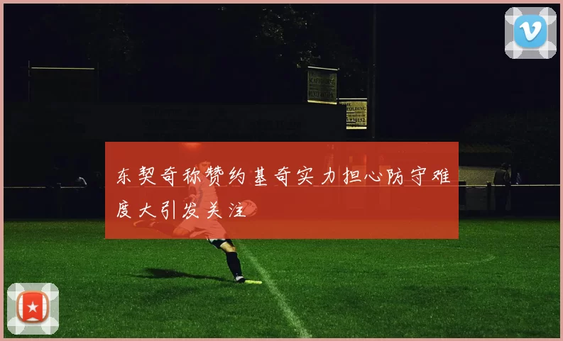 东契奇称赞约基奇实力担心防守难度大引发关注