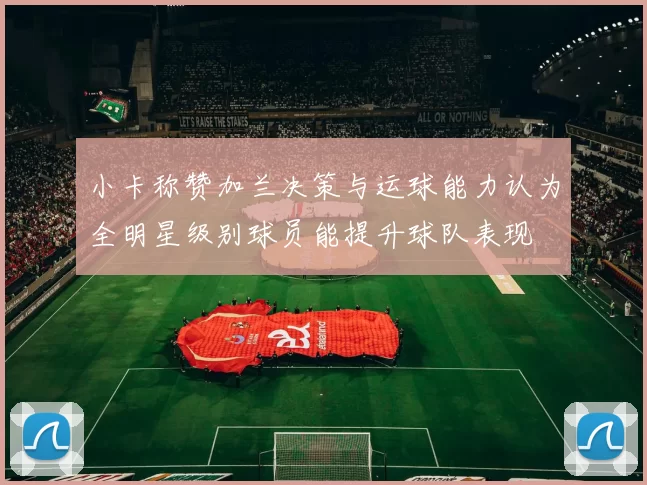 小卡称赞加兰决策与运球能力认为全明星级别球员能提升球队表现