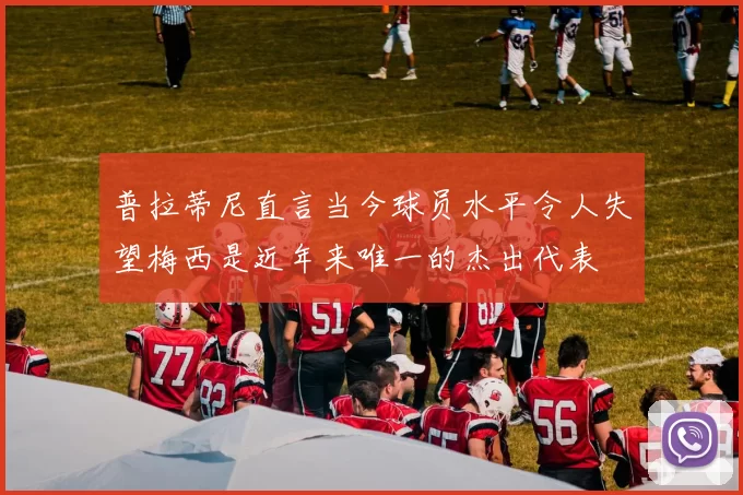 普拉蒂尼直言当今球员水平令人失望梅西是近年来唯一的杰出代表