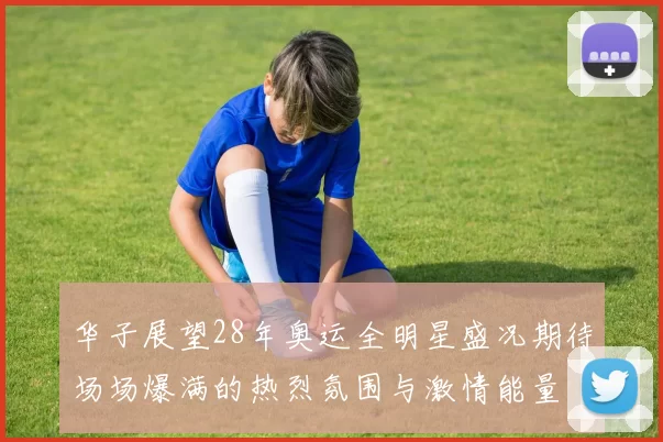 华子展望28年奥运全明星盛况期待场场爆满的热烈氛围与激情能量