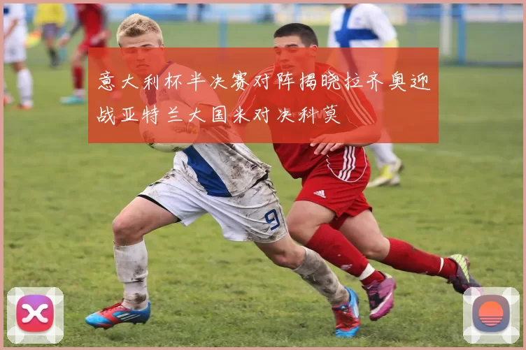 意大利杯半决赛对阵揭晓拉齐奥迎战亚特兰大国米对决科莫