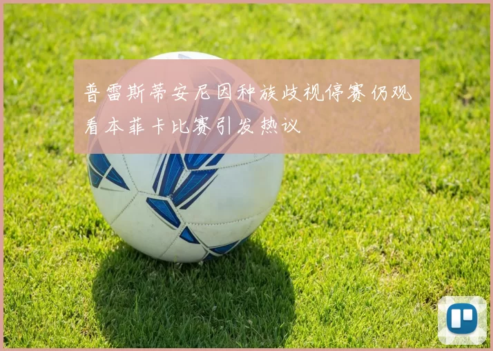 普雷斯蒂安尼因种族歧视停赛仍观看本菲卡比赛引发热议